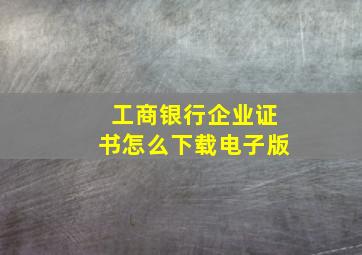 工商银行企业证书怎么下载电子版