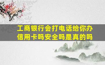 工商银行会打电话给你办信用卡吗安全吗是真的吗