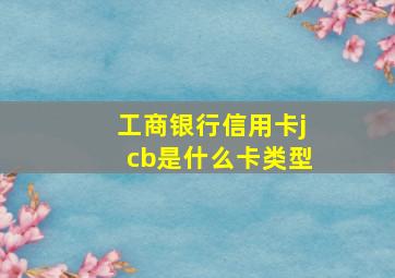 工商银行信用卡jcb是什么卡类型