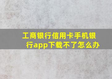 工商银行信用卡手机银行app下载不了怎么办