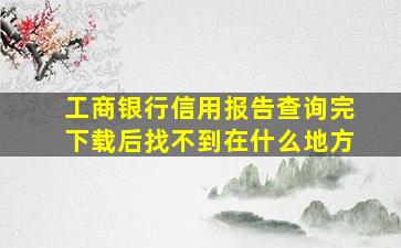 工商银行信用报告查询完下载后找不到在什么地方