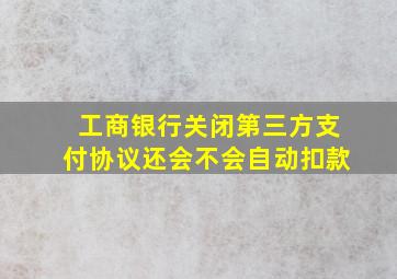 工商银行关闭第三方支付协议还会不会自动扣款