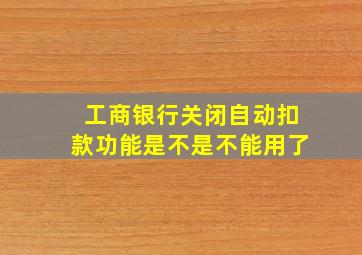 工商银行关闭自动扣款功能是不是不能用了