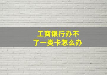 工商银行办不了一类卡怎么办