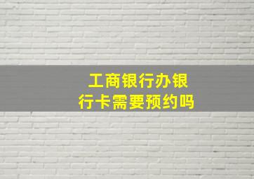 工商银行办银行卡需要预约吗