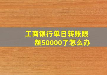 工商银行单日转账限额50000了怎么办