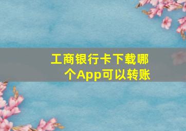 工商银行卡下载哪个App可以转账