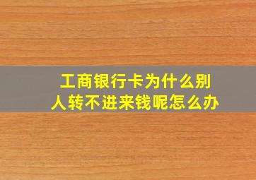 工商银行卡为什么别人转不进来钱呢怎么办