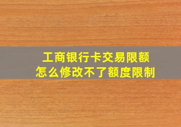 工商银行卡交易限额怎么修改不了额度限制