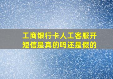 工商银行卡人工客服开短信是真的吗还是假的