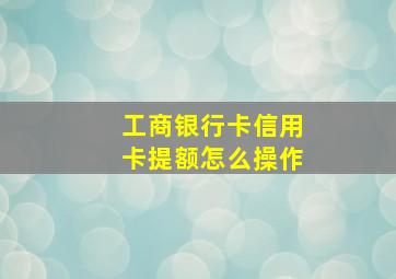 工商银行卡信用卡提额怎么操作