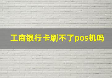 工商银行卡刷不了pos机吗