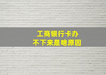 工商银行卡办不下来是啥原因