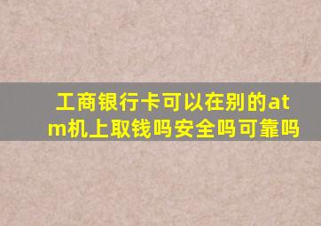 工商银行卡可以在别的atm机上取钱吗安全吗可靠吗