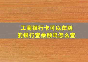 工商银行卡可以在别的银行查余额吗怎么查