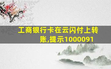 工商银行卡在云闪付上转账,提示1000091