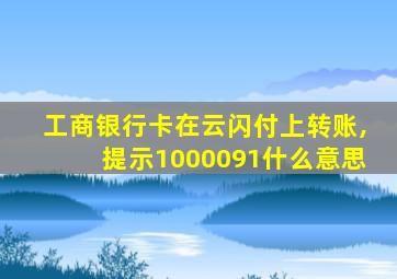 工商银行卡在云闪付上转账,提示1000091什么意思