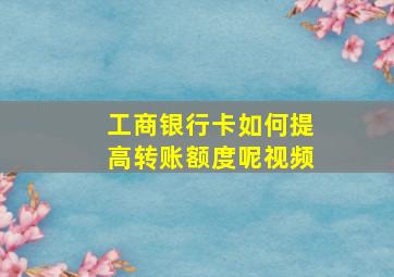 工商银行卡如何提高转账额度呢视频