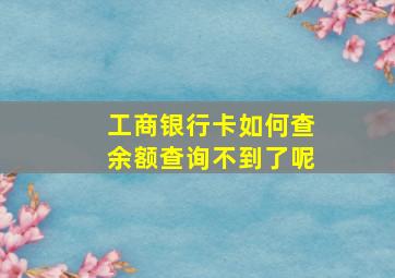 工商银行卡如何查余额查询不到了呢