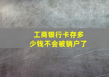 工商银行卡存多少钱不会被销户了