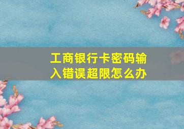 工商银行卡密码输入错误超限怎么办