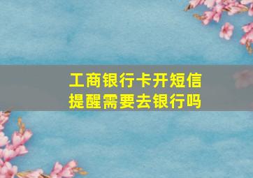 工商银行卡开短信提醒需要去银行吗