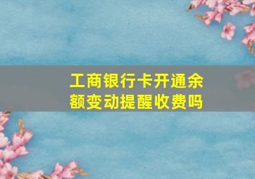 工商银行卡开通余额变动提醒收费吗