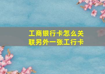 工商银行卡怎么关联另外一张工行卡