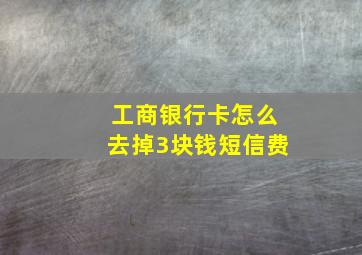 工商银行卡怎么去掉3块钱短信费