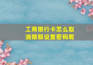 工商银行卡怎么取消限额设置密码呢