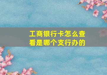 工商银行卡怎么查看是哪个支行办的