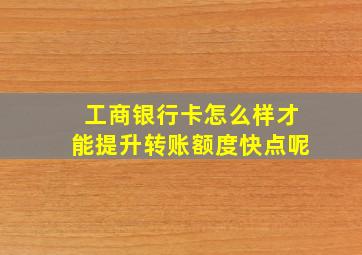 工商银行卡怎么样才能提升转账额度快点呢