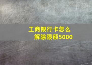 工商银行卡怎么解除限额5000