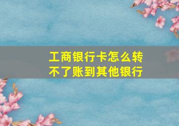 工商银行卡怎么转不了账到其他银行