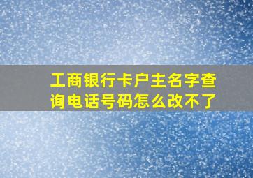 工商银行卡户主名字查询电话号码怎么改不了