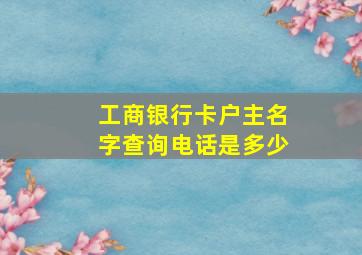 工商银行卡户主名字查询电话是多少