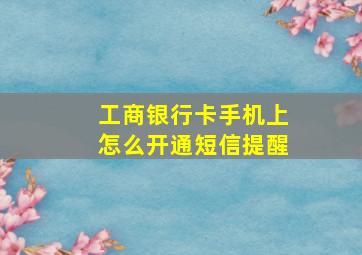 工商银行卡手机上怎么开通短信提醒