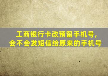 工商银行卡改预留手机号,会不会发短信给原来的手机号