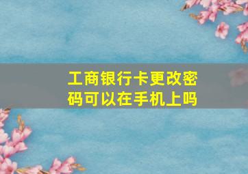 工商银行卡更改密码可以在手机上吗