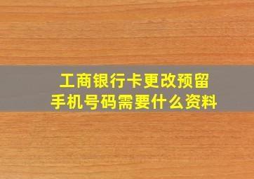 工商银行卡更改预留手机号码需要什么资料