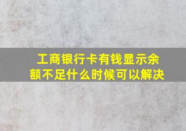 工商银行卡有钱显示余额不足什么时候可以解决