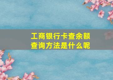 工商银行卡查余额查询方法是什么呢