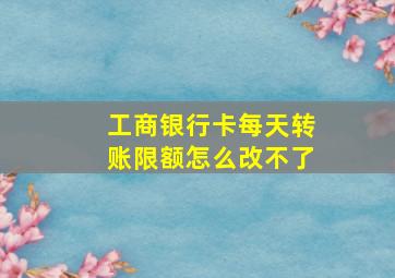 工商银行卡每天转账限额怎么改不了