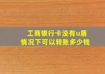 工商银行卡没有u盾情况下可以转账多少钱