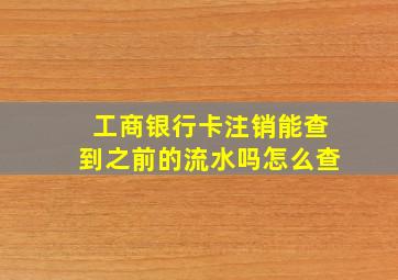 工商银行卡注销能查到之前的流水吗怎么查