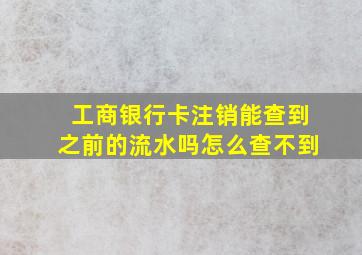 工商银行卡注销能查到之前的流水吗怎么查不到