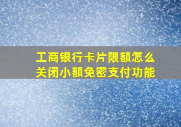 工商银行卡片限额怎么关闭小额免密支付功能