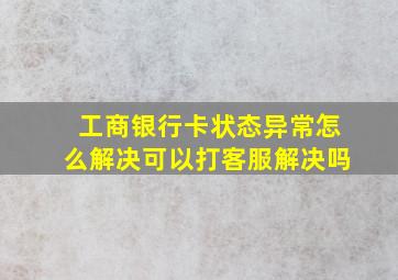 工商银行卡状态异常怎么解决可以打客服解决吗