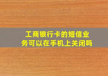 工商银行卡的短信业务可以在手机上关闭吗