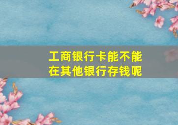 工商银行卡能不能在其他银行存钱呢